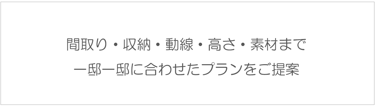 間取り・収納・動線・高さ・素材まで、一邸一邸に合わせたプランをご提案
