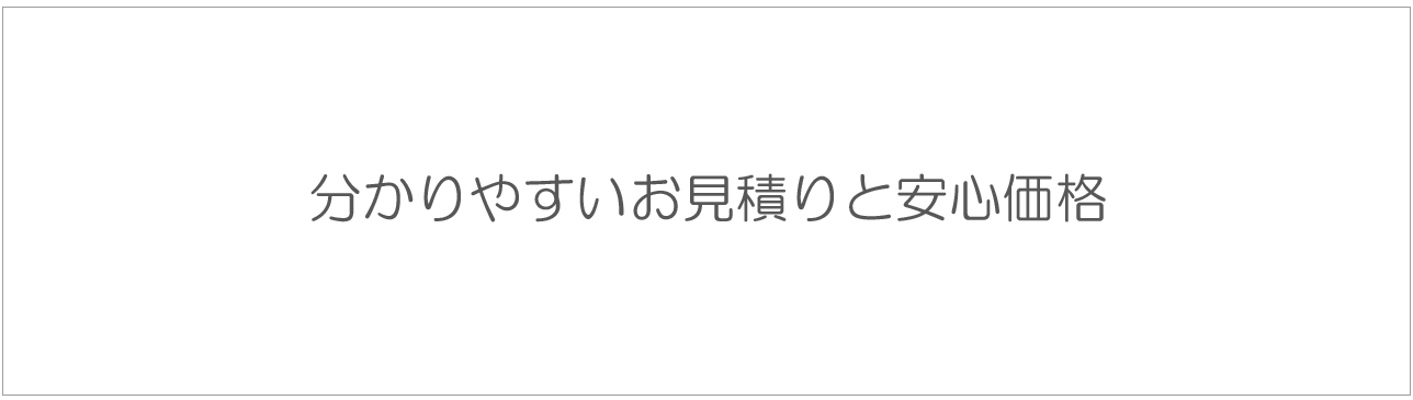 分かりやすいお見積りと安心価格